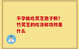 不孕能吃灵芝孢子粉？竹灵芝的吃法和功效是什么