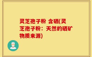 灵芝孢子粉 含硒(灵芝孢子粉：天然的硒矿物质来源)