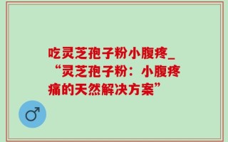 吃灵芝孢子粉小腹疼_“灵芝孢子粉：小腹疼痛的天然解决方案”