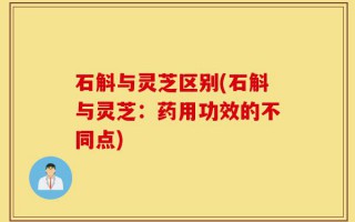 石斛与灵芝区别(石斛与灵芝：药用功效的不同点)