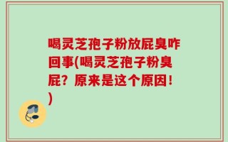 喝灵芝孢子粉放屁臭咋回事(喝灵芝孢子粉臭屁？原来是这个原因！)