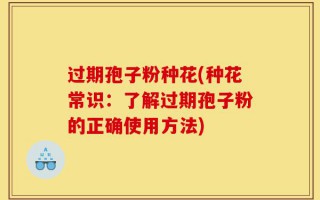 过期孢子粉种花(种花常识：了解过期孢子粉的正确使用方法)