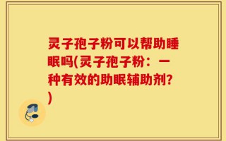 灵子孢子粉可以帮助睡眠吗(灵子孢子粉：一种有效的助眠辅助剂？)