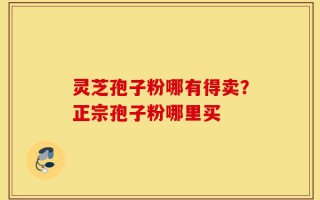 灵芝孢子粉哪有得卖？正宗孢子粉哪里买