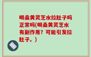 喝桑黄灵芝水拉肚子吗正常吗(喝桑黄灵芝水有副作用？可能引发拉肚子。)