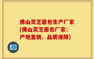 佛山灵芝菌包生产厂家(佛山灵芝菌包厂家：产地直销、品质保障)