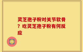 灵芝孢子粉对关节软骨？吃灵芝孢子粉有何反应