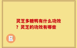 灵芝多糖鸭有什么功效？灵芝的功效有哪些
