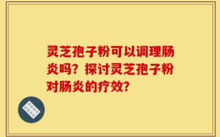 灵芝孢子粉可以调理肠炎吗？探讨灵芝孢子粉对肠炎的疗效？