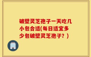 破壁灵芝孢子一天吃几小包合适(每日适宜多少包破壁灵芝孢子？)