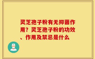灵芝孢子粉有无抑菌作用？灵芝孢子粉的功效、作用及禁忌是什么
