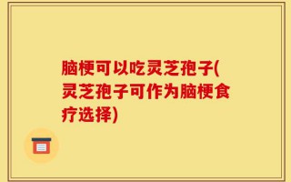 脑梗可以吃灵芝孢子(灵芝孢子可作为脑梗食疗选择)