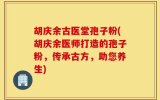 胡庆余古医堂孢子粉(胡庆余医师打造的孢子粉，传承古方，助您养生)