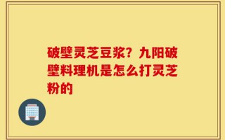 破壁灵芝豆浆？九阳破壁料理机是怎么打灵芝粉的