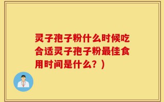 灵子孢子粉什么时候吃合适灵子孢子粉最佳食用时间是什么？)