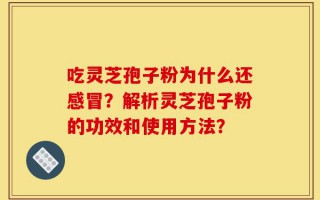 吃灵芝孢子粉为什么还感冒？解析灵芝孢子粉的功效和使用方法？