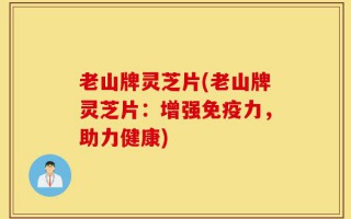 老山牌灵芝片(老山牌灵芝片：增强免疫力，助力健康)