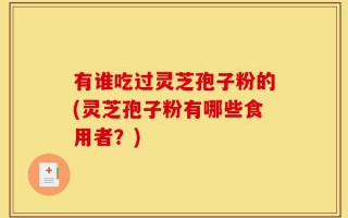 有谁吃过灵芝孢子粉的(灵芝孢子粉有哪些食用者？)