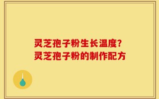 灵芝孢子粉生长温度？灵芝孢子粉的制作配方