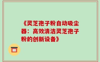 《灵芝孢子粉自动吸尘器：高效清洁灵芝孢子粉的创新设备》