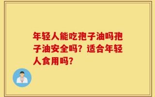 年轻人能吃孢子油吗孢子油安全吗？适合年轻人食用吗？