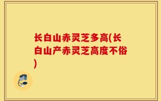 长白山赤灵芝多高(长白山产赤灵芝高度不俗)