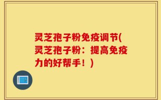 灵芝孢子粉免疫调节(灵芝孢子粉：提高免疫力的好帮手！)