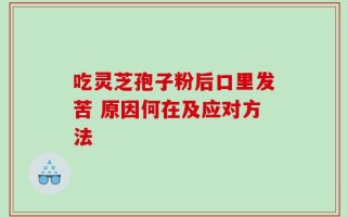 吃灵芝孢子粉后口里发苦 原因何在及应对方法
