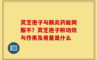灵芝孢子与肠炎药能同服不？灵芝孢子粉功效与作用及用量是什么