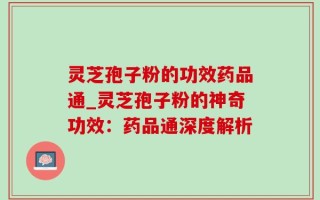 灵芝孢子粉的功效药品通_灵芝孢子粉的神奇功效：药品通深度解析