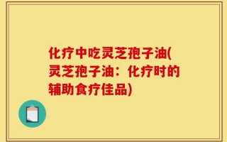 化疗中吃灵芝孢子油(灵芝孢子油：化疗时的辅助食疗佳品)