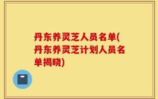 丹东养灵芝人员名单(丹东养灵芝计划人员名单揭晓)