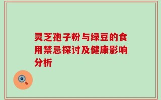 灵芝孢子粉与绿豆的食用禁忌探讨及健康影响分析