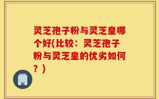 灵芝孢子粉与灵芝皇哪个好(比较：灵芝孢子粉与灵芝皇的优劣如何？)