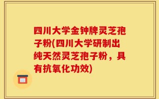 四川大学金钟牌灵芝孢子粉(四川大学研制出纯天然灵芝孢子粉，具有抗氧化功效)