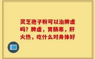 灵芝孢子粉可以治脾虚吗？脾虚，胃肠寒，肝火热，吃什么对身体好