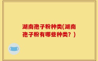 湖南孢子粉种类(湖南孢子粉有哪些种类？)