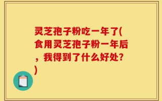 灵芝孢子粉吃一年了(食用灵芝孢子粉一年后，我得到了什么好处？)