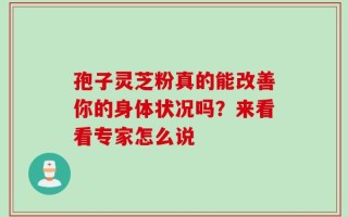 孢子灵芝粉真的能改善你的身体状况吗？来看看专家怎么说