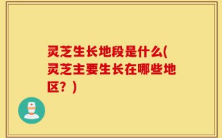 灵芝生长地段是什么(灵芝主要生长在哪些地区？)