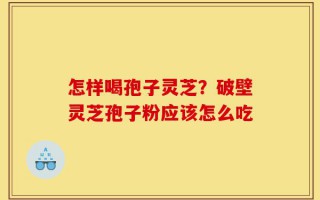 怎样喝孢子灵芝？破壁灵芝孢子粉应该怎么吃