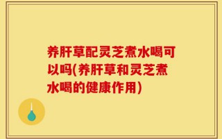 养肝草配灵芝煮水喝可以吗(养肝草和灵芝煮水喝的健康作用)