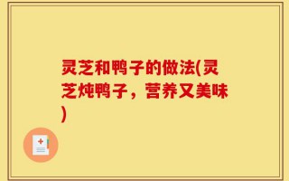 灵芝和鸭子的做法(灵芝炖鸭子，营养又美味)