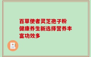 百草使者灵芝孢子粉 健康养生新选择营养丰富功效多