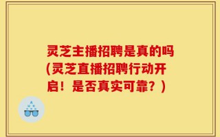 灵芝主播招聘是真的吗(灵芝直播招聘行动开启！是否真实可靠？)