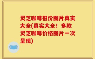 灵芝咖啡报价图片真实大全(真实大全！多款灵芝咖啡价格图片一次呈现)