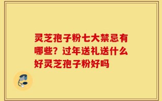灵芝孢子粉七大禁忌有哪些？过年送礼送什么好灵芝孢子粉好吗