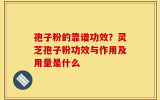 孢子粉的靠谱功效？灵芝孢子粉功效与作用及用量是什么