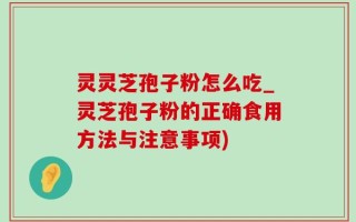 灵灵芝孢子粉怎么吃_灵芝孢子粉的正确食用方法与注意事项)