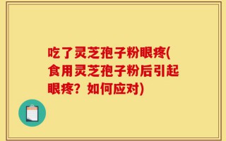 吃了灵芝孢子粉眼疼(食用灵芝孢子粉后引起眼疼？如何应对)